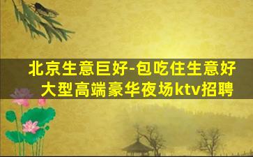 北京生意巨好-包吃住生意好大型高端豪华夜场ktv招聘