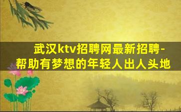 武汉ktv招聘网最新招聘-帮助有梦想的年轻人出人头地