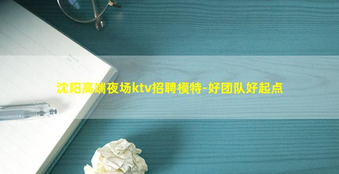 沈阳高端夜场ktv招聘模特-好团队好起点